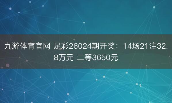 九游体育官网 足彩26024期开奖：14场21注32.8万元 二等3650元