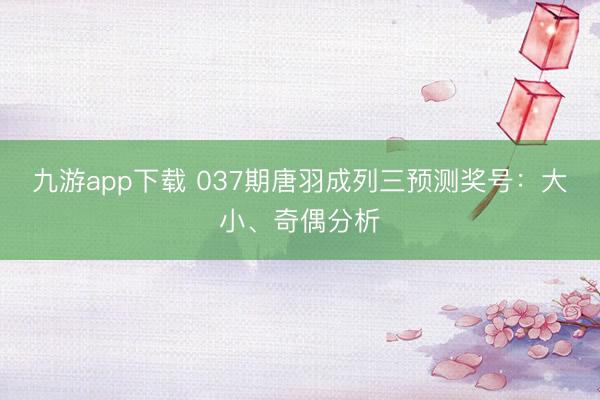 九游app下载 037期唐羽成列三预测奖号：大小、奇偶分析
