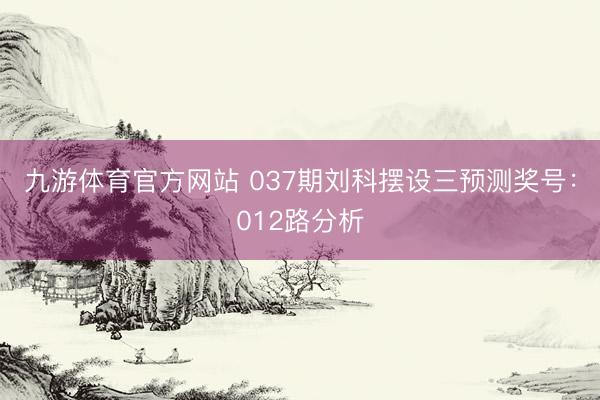 九游体育官方网站 037期刘科摆设三预测奖号：012路分析