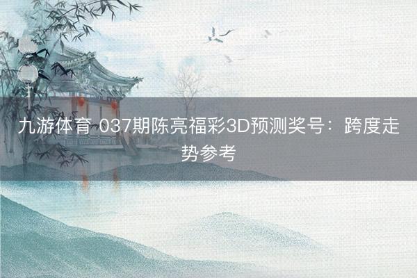 九游体育 037期陈亮福彩3D预测奖号：跨度走势参考