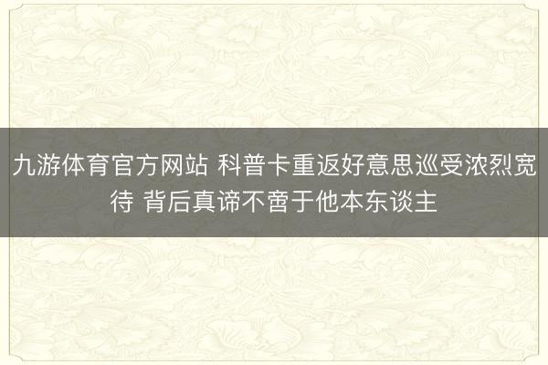 九游体育官方网站 科普卡重返好意思巡受浓烈宽待 背后真谛不啻于他本东谈主