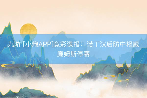 九游 [小炮APP]竞彩谍报：诺丁汉后防中枢威廉姆斯停赛