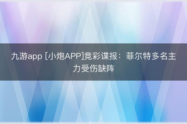 九游app [小炮APP]竞彩谍报：菲尔特多名主力受伤缺阵
