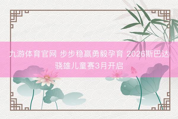 九游体育官网 步步稳赢勇毅孕育 2026斯巴达骁雄儿童赛3月开启