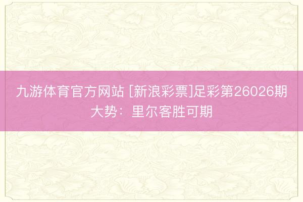九游体育官方网站 [新浪彩票]足彩第26026期大势：里尔客胜可期