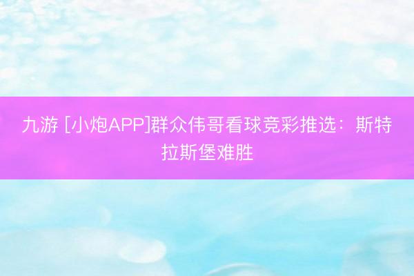 九游 [小炮APP]群众伟哥看球竞彩推选：斯特拉斯堡难胜