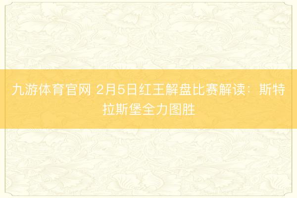 九游体育官网 2月5日红王解盘比赛解读：斯特拉斯堡全力图胜