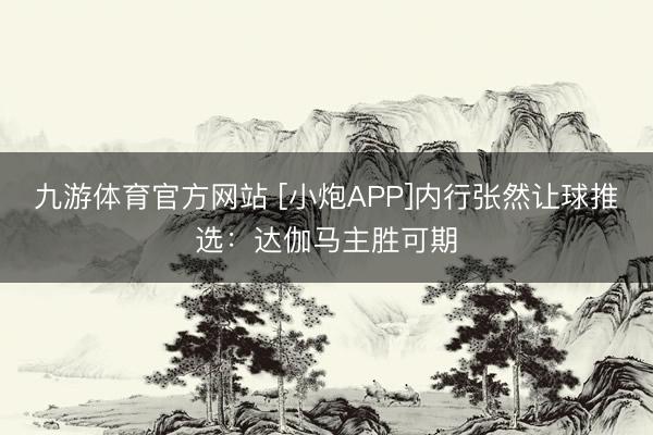 九游体育官方网站 [小炮APP]内行张然让球推选：达伽马主胜可期