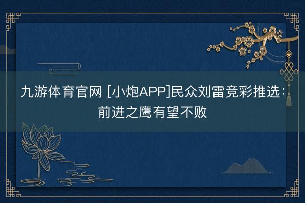 九游体育官网 [小炮APP]民众刘雷竞彩推选：前进之鹰有望不败