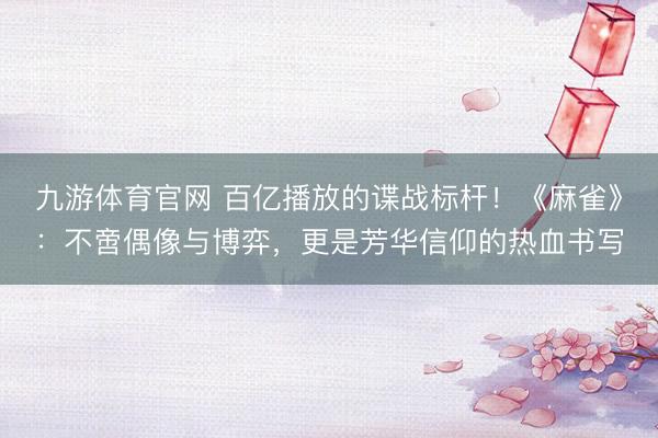 九游体育官网 百亿播放的谍战标杆！《麻雀》：不啻偶像与博弈，更是芳华信仰的热血书写