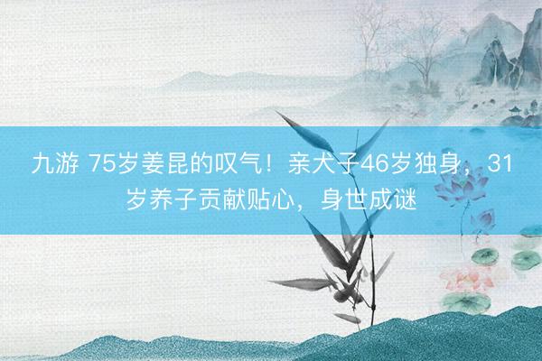 九游 75岁姜昆的叹气！亲犬子46岁独身，31岁养子贡献贴心，身世成谜