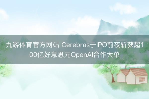 九游体育官方网站 Cerebras于IPO前夜斩获超100亿好意思元OpenAI合作大单