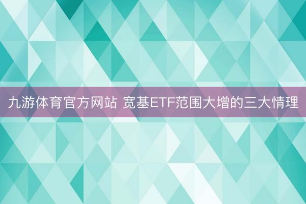 九游体育官方网站 宽基ETF范围大增的三大情理