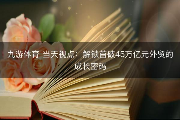 九游体育 当天视点：解锁首破45万亿元外贸的成长密码