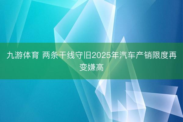 九游体育 两条干线守旧2025年汽车产销限度再变嫌高