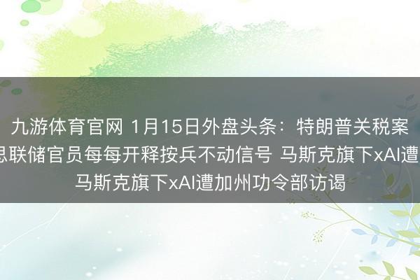 九游体育官网 1月15日外盘头条：特朗普关税案未作裁决 好意思联储官员每每开释按兵不动信号 马斯克旗下xAI遭加州功令部访谒