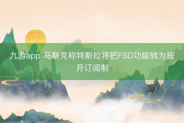 九游app 马斯克称特斯拉将把FSD功能转为按月订阅制