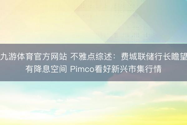 九游体育官方网站 不雅点综述：费城联储行长瞻望有降息空间 Pimco看好新兴市集行情