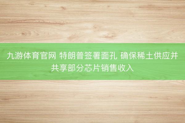 九游体育官网 特朗普签署面孔 确保稀土供应并共享部分芯片销售收入