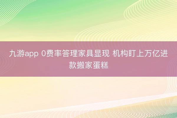 九游app 0费率答理家具显现 机构盯上万亿进款搬家蛋糕