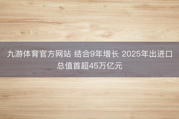 九游体育官方网站 结合9年增长 2025年出进口总值首超45万亿元