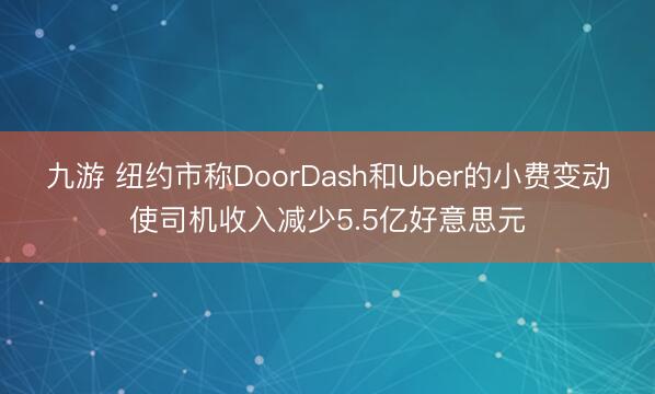 九游 纽约市称DoorDash和Uber的小费变动使司机收入减少5.5亿好意思元