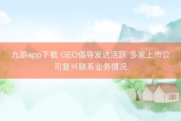 九游app下载 GEO倡导发达活跃 多家上市公司复兴联系业务情况