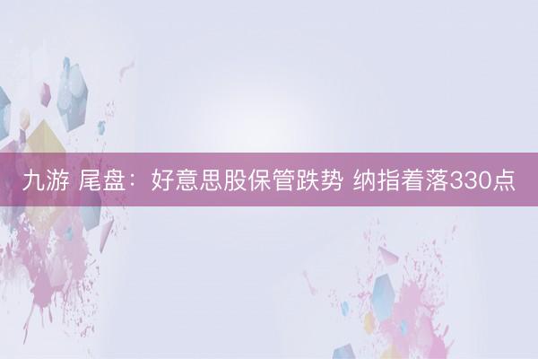 九游 尾盘：好意思股保管跌势 纳指着落330点