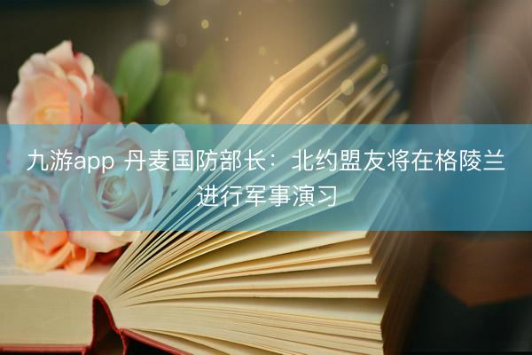 九游app 丹麦国防部长：北约盟友将在格陵兰进行军事演习