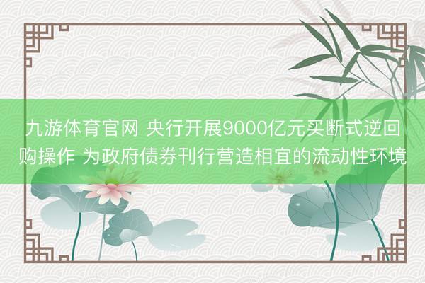 九游体育官网 央行开展9000亿元买断式逆回购操作 为政府债券刊行营造相宜的流动性环境