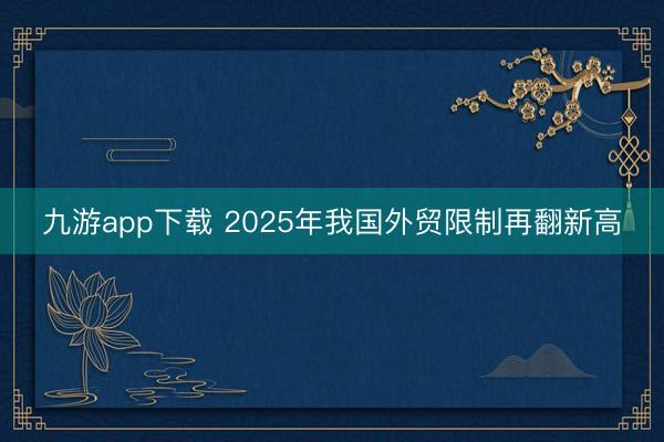 九游app下载 2025年我国外贸限制再翻新高