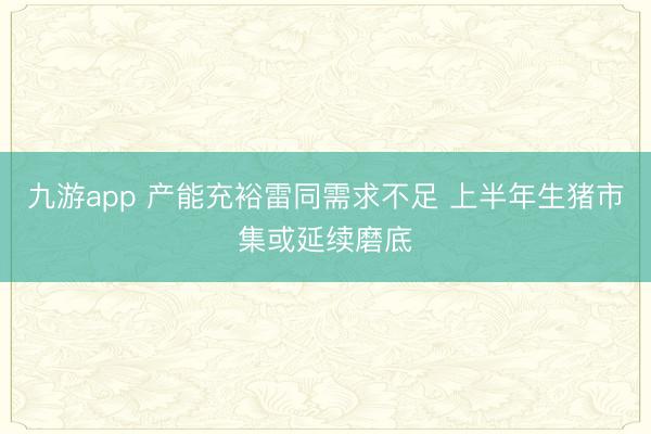 九游app 产能充裕雷同需求不足 上半年生猪市集或延续磨底