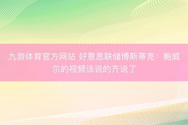 九游体育官方网站 好意思联储博斯蒂克：鲍威尔的视频该说的齐说了