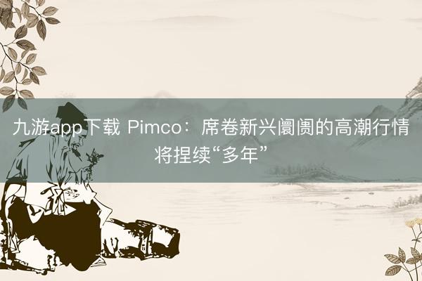 九游app下载 Pimco：席卷新兴阛阓的高潮行情将捏续“多年”