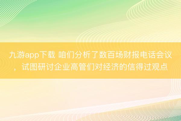 九游app下载 咱们分析了数百场财报电话会议，试图研讨企业高管们对经济的信得过观点
