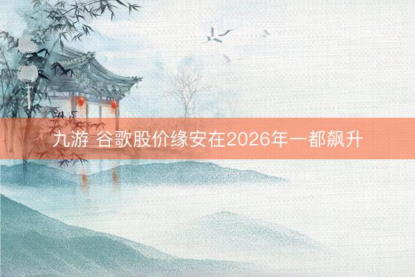 九游 谷歌股价缘安在2026年一都飙升