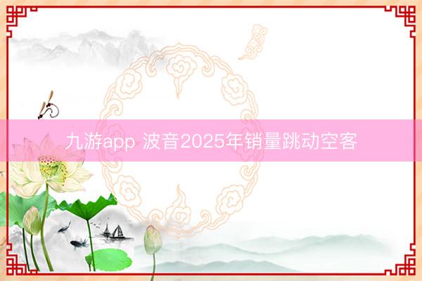 九游app 波音2025年销量跳动空客