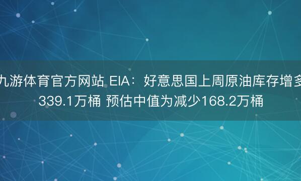 九游体育官方网站 EIA：好意思国上周原油库存增多339.1万桶 预估中值为减少168.2万桶