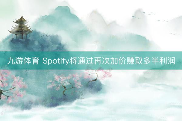 九游体育 Spotify将通过再次加价赚取多半利润