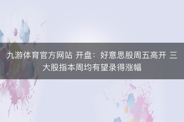 九游体育官方网站 开盘：好意思股周五高开 三大股指本周均有望录得涨幅