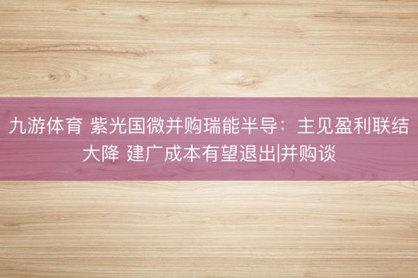 九游体育 紫光国微并购瑞能半导：主见盈利联结大降 建广成本有望退出|并购谈