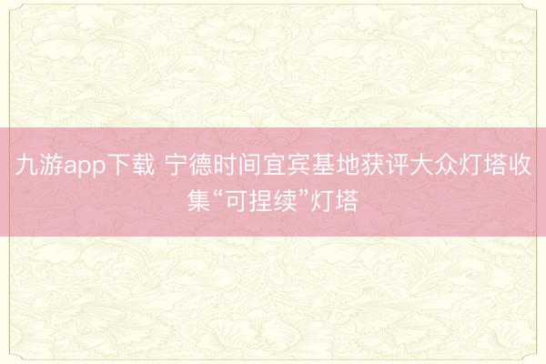 九游app下载 宁德时间宜宾基地获评大众灯塔收集“可捏续”灯塔