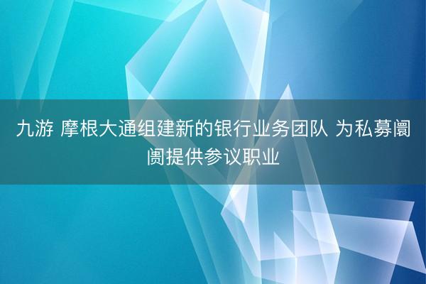 九游 摩根大通组建新的银行业务团队 为私募阛阓提供参议职业