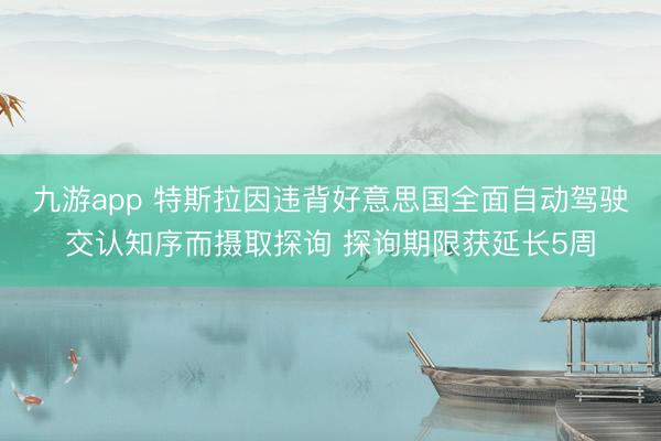 九游app 特斯拉因违背好意思国全面自动驾驶交认知序而摄取探询 探询期限获延长5周