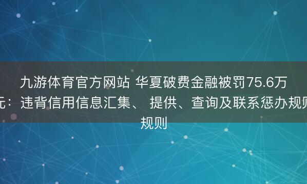 九游体育官方网站 华夏破费金融被罚75.6万元：违背信用信息汇集、 提供、查询及联系惩办规则