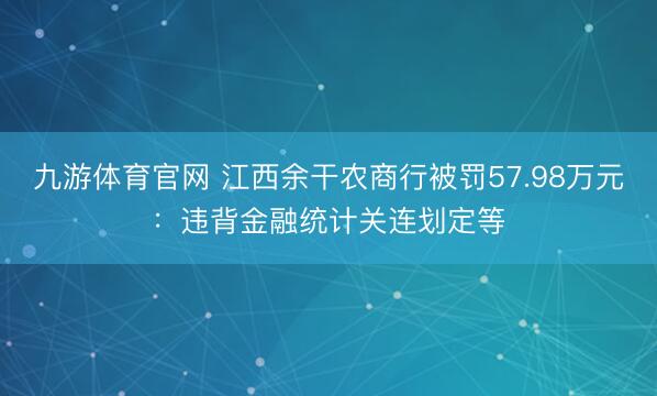 九游体育官网 江西余干农商行被罚57.98万元：违背金融统计关连划定等