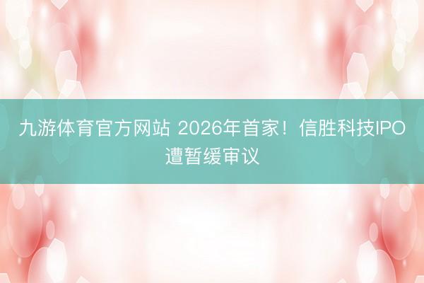 九游体育官方网站 2026年首家！信胜科技IPO遭暂缓审议
