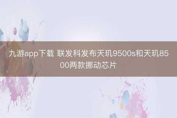 九游app下载 联发科发布天玑9500s和天玑8500两款挪动芯片