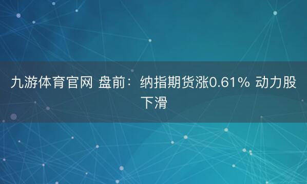 九游体育官网 盘前：纳指期货涨0.61% 动力股下滑