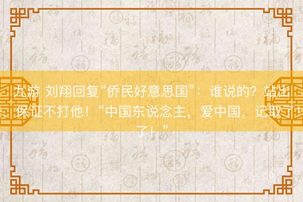 九游 刘翔回复“侨民好意思国”：谁说的？站出来，保证不打他！“中国东说念主，爱中国，记取了！”